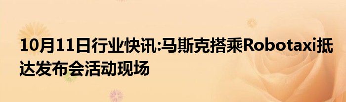 10月11日行业快讯:马斯克搭乘Robotaxi抵达发布会活动现场