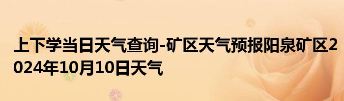 上下学当日天气查询-矿区天气预报阳泉矿区2024年10月10日天气