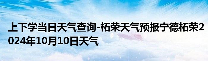 上下学当日天气查询-柘荣天气预报宁德柘荣2024年10月10日天气