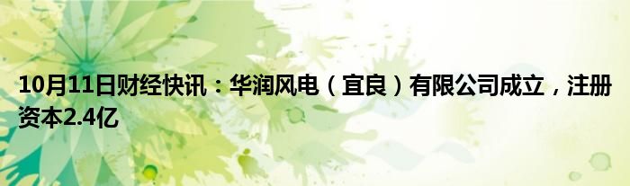 10月11日财经快讯：华润风电（宜良）有限公司成立，注册资本2.4亿