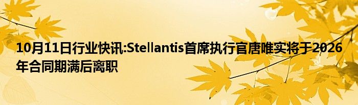 10月11日行业快讯:Stellantis首席执行官唐唯实将于2026年合同期满后离职