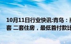 10月11日行业快讯:青岛：商业性个人住房贷款不再区分首套 二套住房，最低首付款比例统一为不低于15%