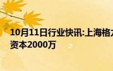 10月11日行业快讯:上海格力汽车科技有限公司成立，注册资本2000万