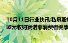 10月11日行业快讯:私募股权公司CD&R或将斥资近150亿欧元收购赛诺菲消费者健康部门