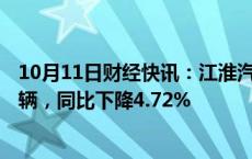 10月11日财经快讯：江淮汽车：前三季度累计销量31.53万辆，同比下降4.72%