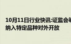 10月11日行业快讯:证监会等部门：研究股指期货 国债期货纳入特定品种对外开放