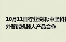 10月11日行业快讯:中坚科技：拟设立全资子公司，推进海外智能机器人产品合作