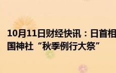 10月11日财经快讯：日首相石破茂决定不参加即将举行的靖国神社“秋季例行大祭”