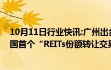 10月11日行业快讯:广州出台“不动产资管十条”：打造全国首个“REITs份额转让交易专板”