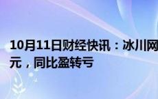 10月11日财经快讯：冰川网络：前三季度预亏4.1亿元5.1亿元，同比盈转亏