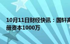 10月11日财经快讯：国轩高科在广西成立新能源公司， 注册资本1000万