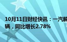 10月11日财经快讯：一汽解放：前三季度累计销量19.17万辆，同比增长2.78%