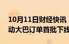 10月11日财经快讯：比亚迪：南非120台电动大巴订单首批下线