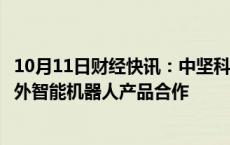 10月11日财经快讯：中坚科技：拟设立全资子公司，推进海外智能机器人产品合作