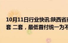 10月11日行业快讯:陕西省商业性个人住房贷款不再区分首套 二套，最低首付统一为不低于15%