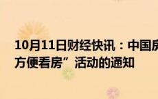 10月11日财经快讯：中国房协 中房学发布关于组织开展“方便看房”活动的通知