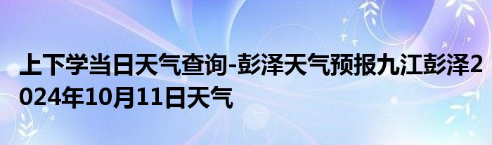 上下学当日天气查询-彭泽天气预报九江彭泽2024年10月11日天气