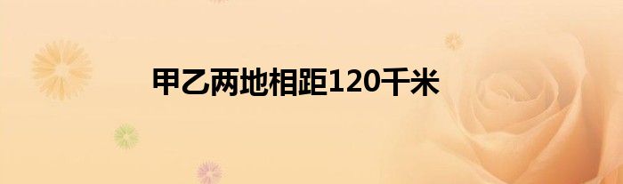 甲乙两地相距120千米