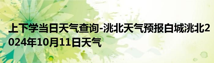 上下学当日天气查询-洮北天气预报白城洮北2024年10月11日天气