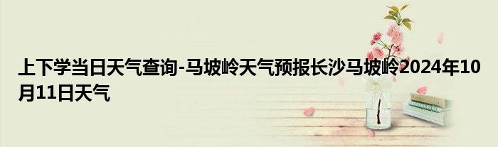 上下学当日天气查询-马坡岭天气预报长沙马坡岭2024年10月11日天气