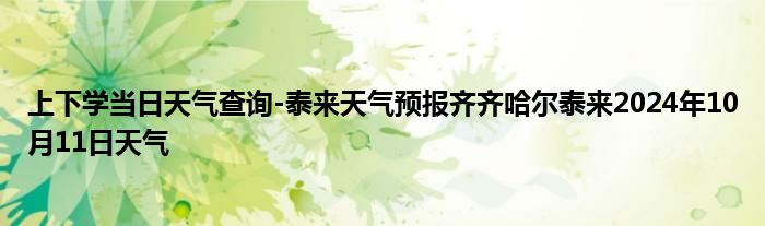 上下学当日天气查询-泰来天气预报齐齐哈尔泰来2024年10月11日天气