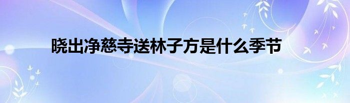 晓出净慈寺送林子方是什么季节