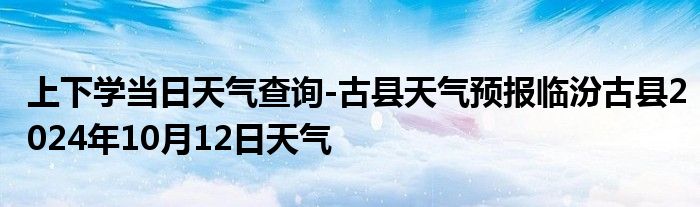 上下学当日天气查询-古县天气预报临汾古县2024年10月12日天气