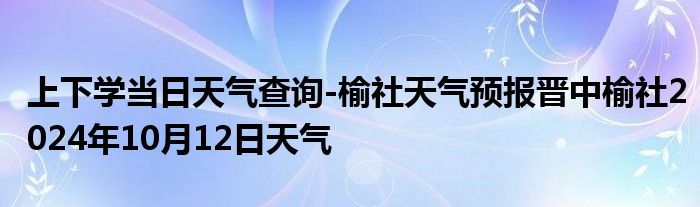 上下学当日天气查询-榆社天气预报晋中榆社2024年10月12日天气