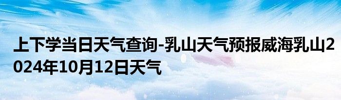 上下学当日天气查询-乳山天气预报威海乳山2024年10月12日天气