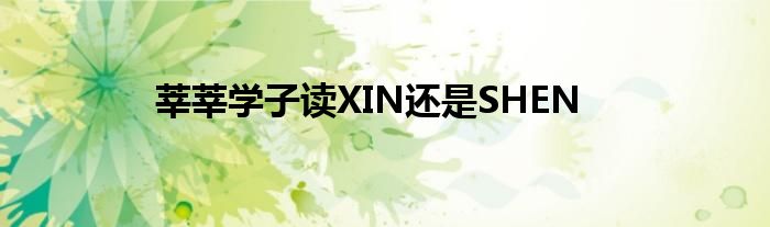 莘莘学子读XIN还是SHEN