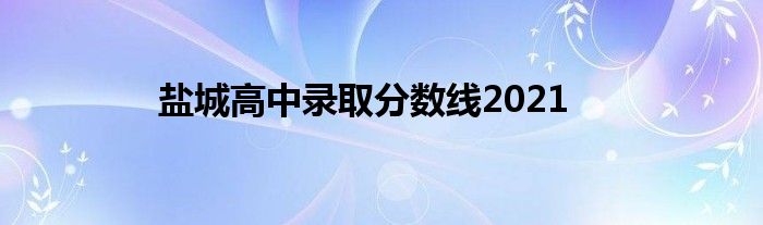 盐城高中录取分数线2021