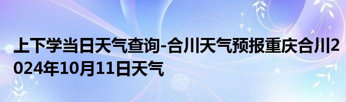 上下学当日天气查询-合川天气预报重庆合川2024年10月11日天气