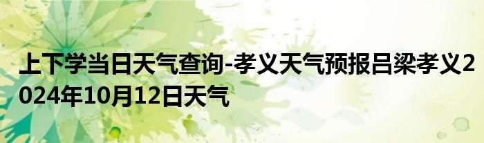 上下学当日天气查询-孝义天气预报吕梁孝义2024年10月12日天气