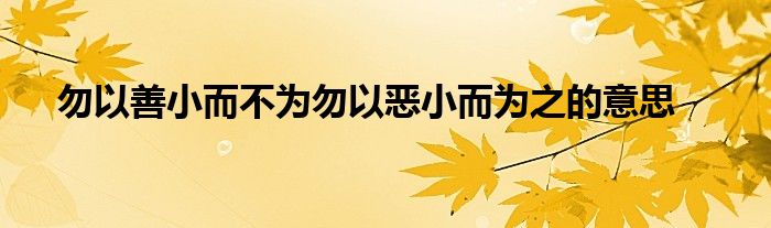 勿以善小而不为勿以恶小而为之的意思