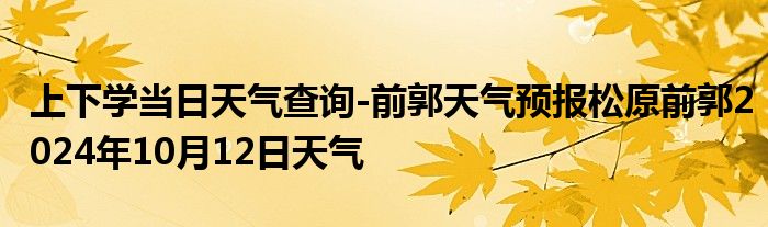 上下学当日天气查询-前郭天气预报松原前郭2024年10月12日天气