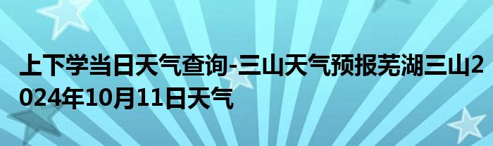 上下学当日天气查询-三山天气预报芜湖三山2024年10月11日天气