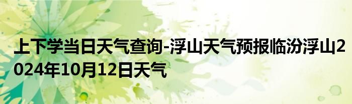 上下学当日天气查询-浮山天气预报临汾浮山2024年10月12日天气