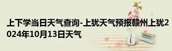 上下学当日天气查询-上犹天气预报赣州上犹2024年10月13日天气