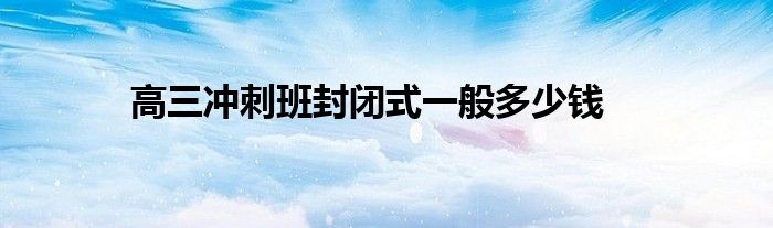 高三冲刺班封闭式一般多少钱