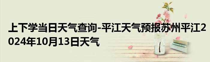 上下学当日天气查询-平江天气预报苏州平江2024年10月13日天气