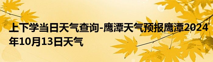 上下学当日天气查询-鹰潭天气预报鹰潭2024年10月13日天气