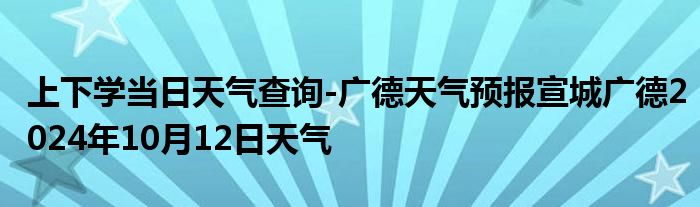 上下学当日天气查询-广德天气预报宣城广德2024年10月12日天气