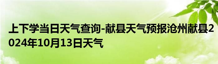 上下学当日天气查询-献县天气预报沧州献县2024年10月13日天气