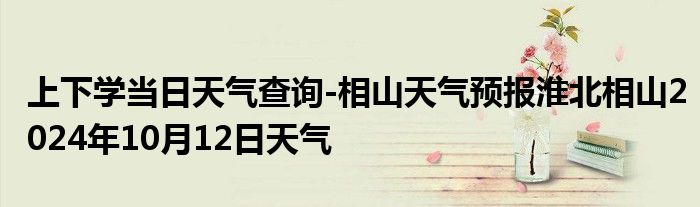 上下学当日天气查询-相山天气预报淮北相山2024年10月12日天气