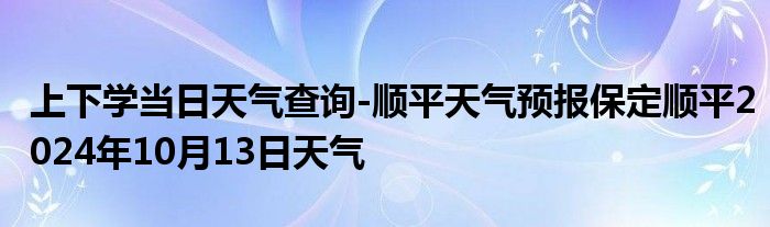 上下学当日天气查询-顺平天气预报保定顺平2024年10月13日天气