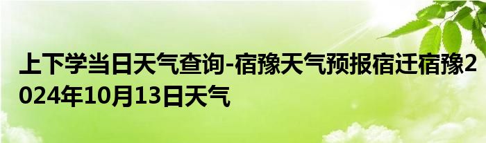 上下学当日天气查询-宿豫天气预报宿迁宿豫2024年10月13日天气