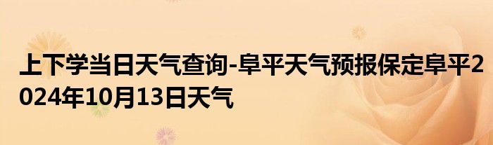 上下学当日天气查询-阜平天气预报保定阜平2024年10月13日天气