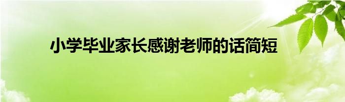 小学毕业家长感谢老师的话简短