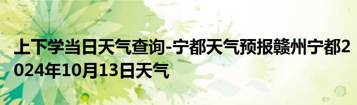 上下学当日天气查询-宁都天气预报赣州宁都2024年10月13日天气