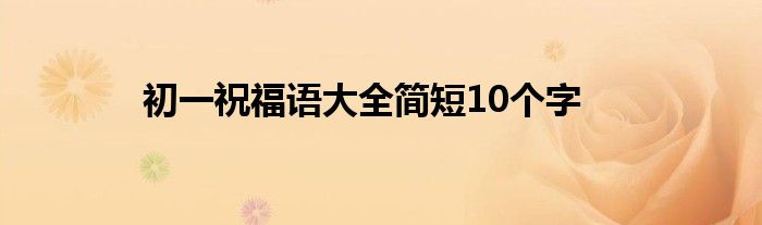 初一祝福语大全简短10个字